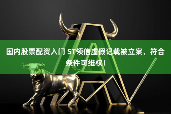 国内股票配资入门 ST领信虚假记载被立案，符合条件可维权！