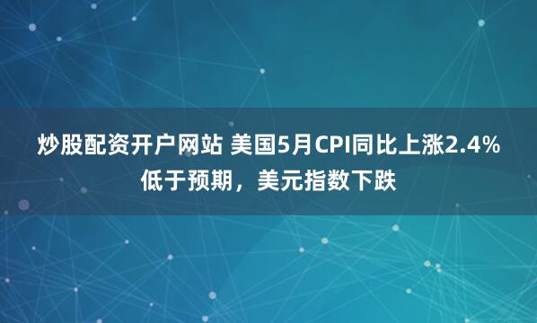 炒股配资开户网站 美国5月CPI同比上涨2.4%低于预期，美元指数下跌