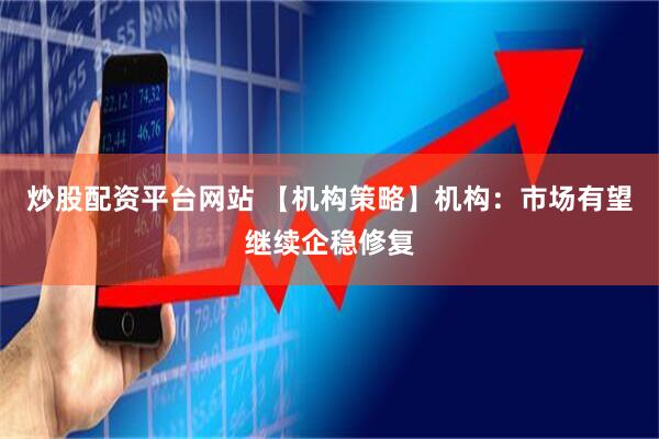 炒股配资平台网站 【机构策略】机构：市场有望继续企稳修复