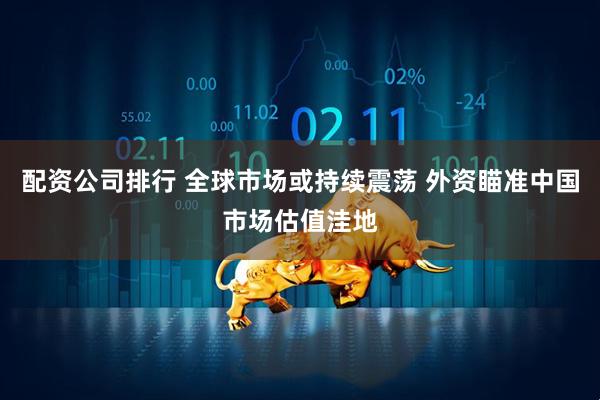 配资公司排行 全球市场或持续震荡 外资瞄准中国市场估值洼地