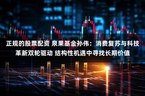 正规的股票配资 泉果基金孙伟：消费复苏与科技革新双轮驱动 结构性机遇中寻找长期价值