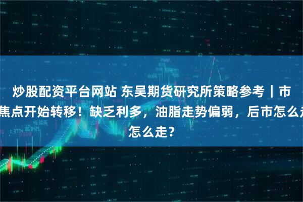 炒股配资平台网站 东吴期货研究所策略参考｜市场焦点开始转移！缺乏利多，油脂走势偏弱，后市怎么走？
