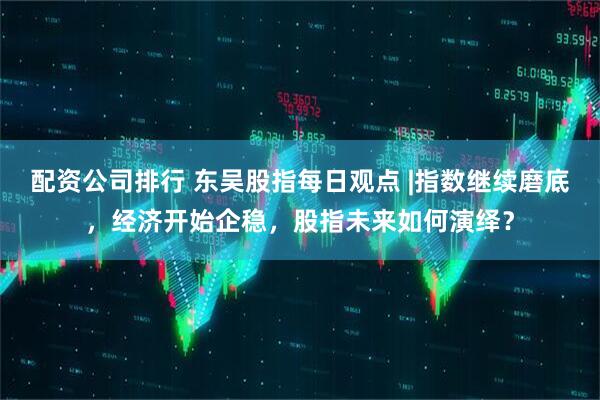 配资公司排行 东吴股指每日观点 |指数继续磨底，经济开始企稳，股指未来如何演绎？