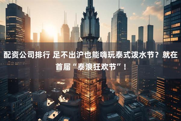 配资公司排行 足不出沪也能嗨玩泰式泼水节？就在首届“泰浪狂欢节”！