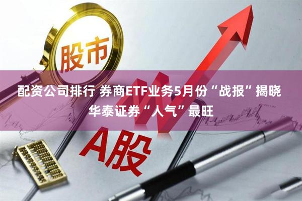 配资公司排行 券商ETF业务5月份“战报”揭晓 华泰证券“人气”最旺