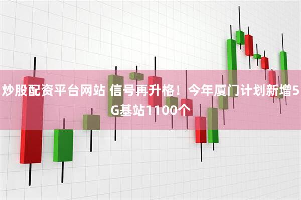 炒股配资平台网站 信号再升格！今年厦门计划新增5G基站1100个