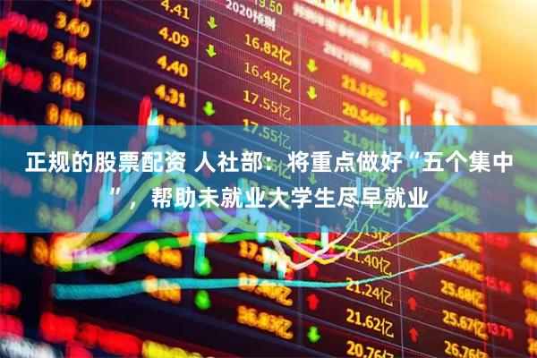 正规的股票配资 人社部：将重点做好“五个集中”，帮助未就业大学生尽早就业