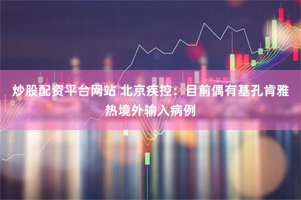 炒股配资平台网站 北京疾控：目前偶有基孔肯雅热境外输入病例