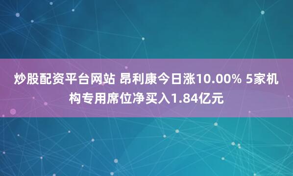 炒股配资平台网站 昂利康今日涨10.00% 5家机构专用席位净买入1.84亿元