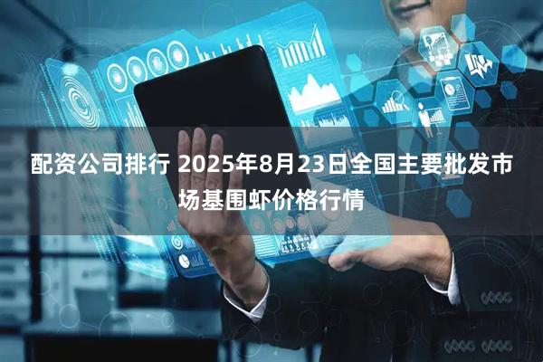 配资公司排行 2025年8月23日全国主要批发市场基围虾价格行情
