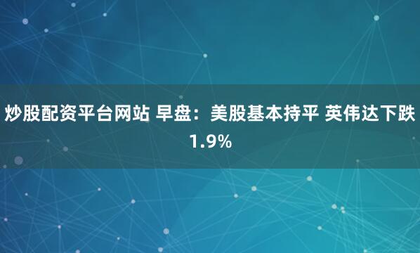 炒股配资平台网站 早盘：美股基本持平 英伟达下跌1.9%