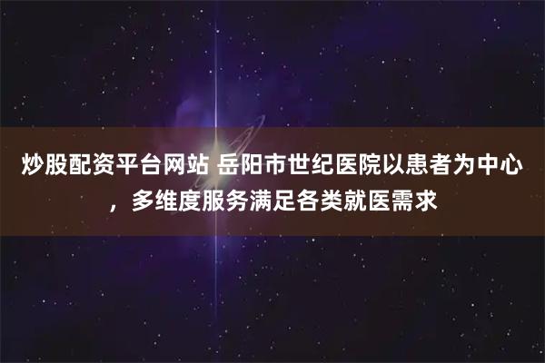 炒股配资平台网站 岳阳市世纪医院以患者为中心，多维度服务满足各类就医需求