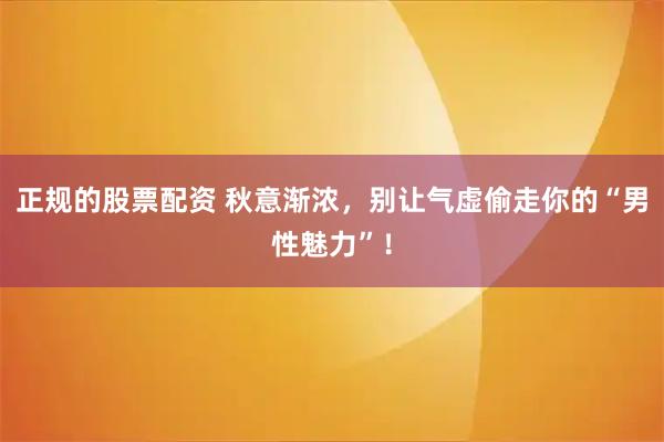 正规的股票配资 秋意渐浓，别让气虚偷走你的“男性魅力”！