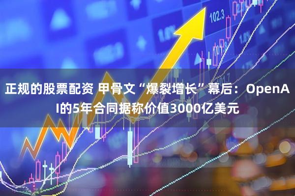 正规的股票配资 甲骨文“爆裂增长”幕后：OpenAI的5年合同据称价值3000亿美元
