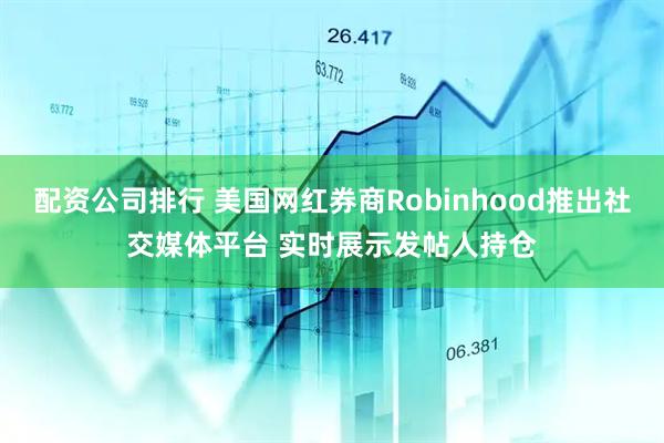 配资公司排行 美国网红券商Robinhood推出社交媒体平台 实时展示发帖人持仓