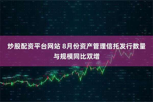 炒股配资平台网站 8月份资产管理信托发行数量与规模同比双增