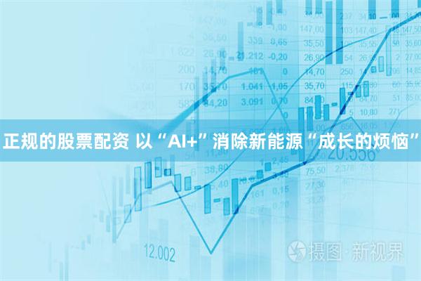 正规的股票配资 以“AI+”消除新能源“成长的烦恼”
