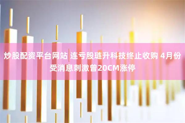 炒股配资平台网站 连亏股琏升科技终止收购 4月份受消息刺激曾20CM涨停
