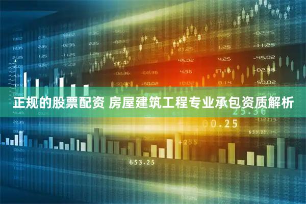 正规的股票配资 房屋建筑工程专业承包资质解析