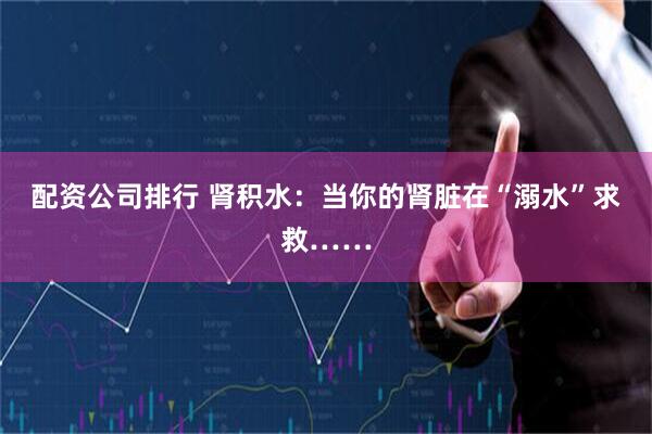 配资公司排行 肾积水：当你的肾脏在“溺水”求救……