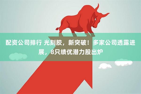 配资公司排行 光刻胶，新突破！多家公司透露进展，8只绩优潜力股出炉