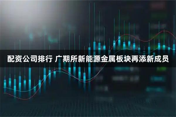 配资公司排行 广期所新能源金属板块再添新成员