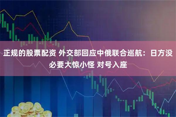 正规的股票配资 外交部回应中俄联合巡航：日方没必要大惊小怪 对号入座