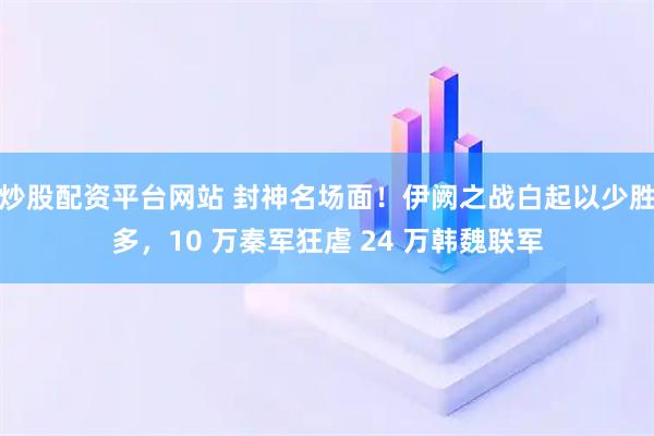 炒股配资平台网站 封神名场面！伊阙之战白起以少胜多，10 万秦军狂虐 24 万韩魏联军