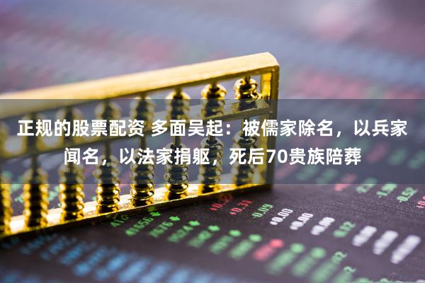 正规的股票配资 多面吴起：被儒家除名，以兵家闻名，以法家捐躯，死后70贵族陪葬